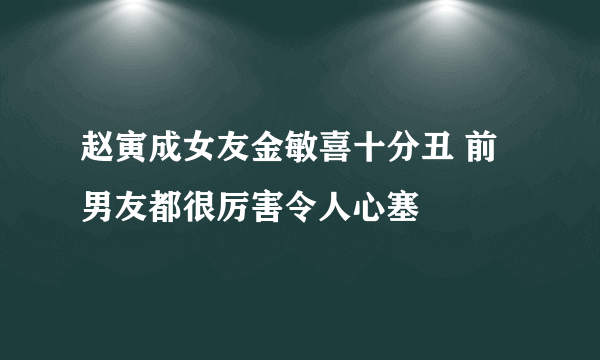 赵寅成女友金敏喜十分丑 前男友都很厉害令人心塞