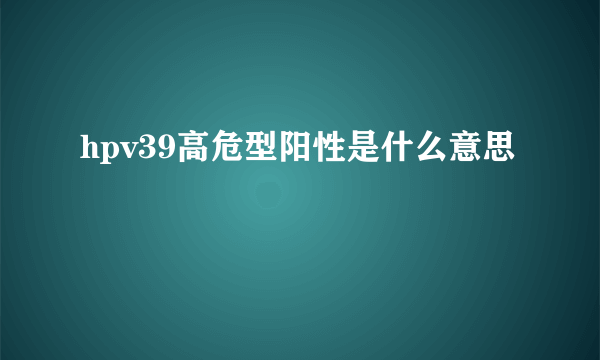 hpv39高危型阳性是什么意思