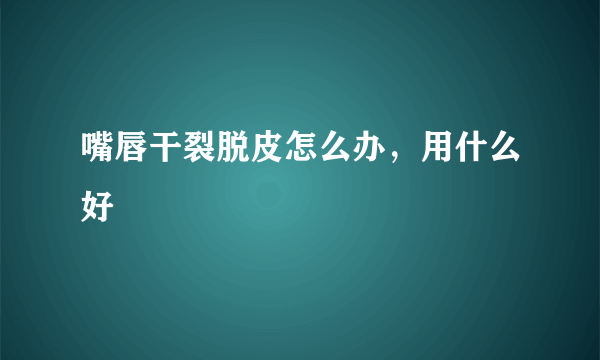 嘴唇干裂脱皮怎么办，用什么好