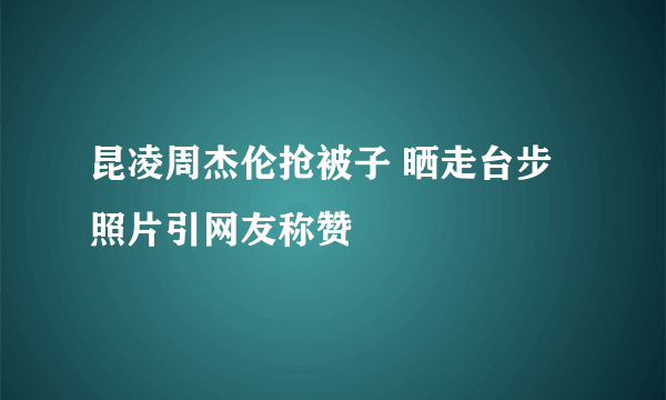 昆凌周杰伦抢被子 晒走台步照片引网友称赞