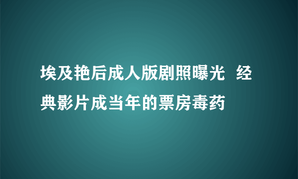 埃及艳后成人版剧照曝光  经典影片成当年的票房毒药