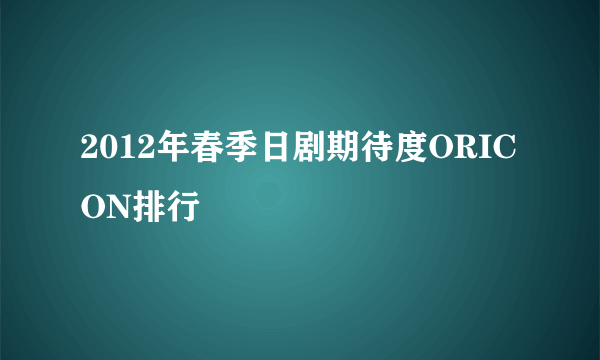 2012年春季日剧期待度ORICON排行