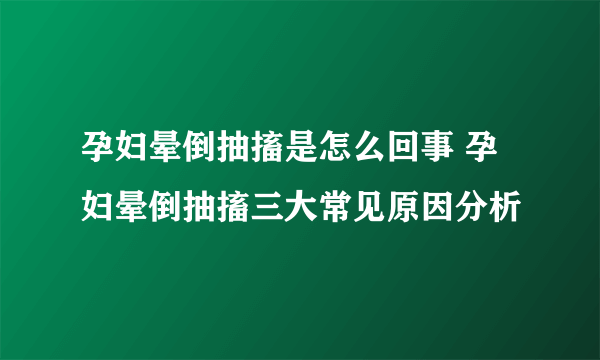 孕妇晕倒抽搐是怎么回事 孕妇晕倒抽搐三大常见原因分析