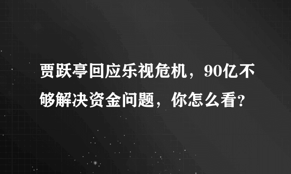 贾跃亭回应乐视危机，90亿不够解决资金问题，你怎么看？