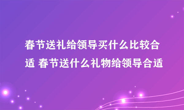 春节送礼给领导买什么比较合适 春节送什么礼物给领导合适