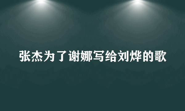 张杰为了谢娜写给刘烨的歌