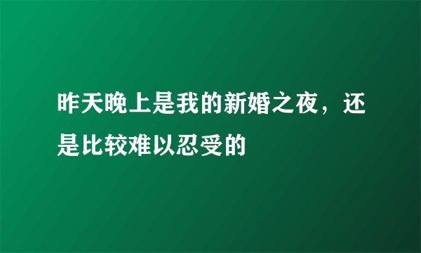 昨天晚上是我的新婚之夜，还是比较难以忍受的