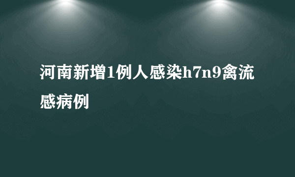 河南新增1例人感染h7n9禽流感病例