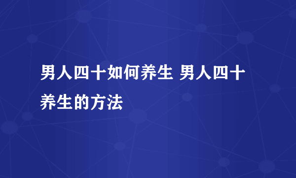 男人四十如何养生 男人四十养生的方法