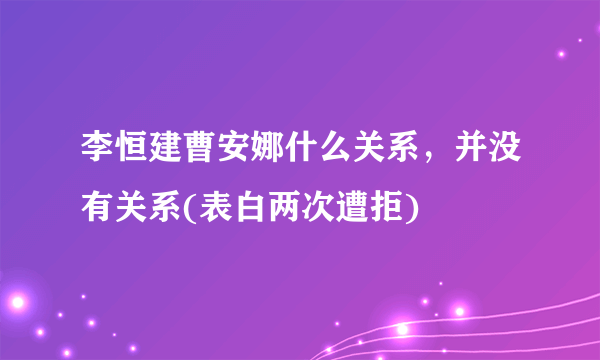 李恒建曹安娜什么关系，并没有关系(表白两次遭拒) 