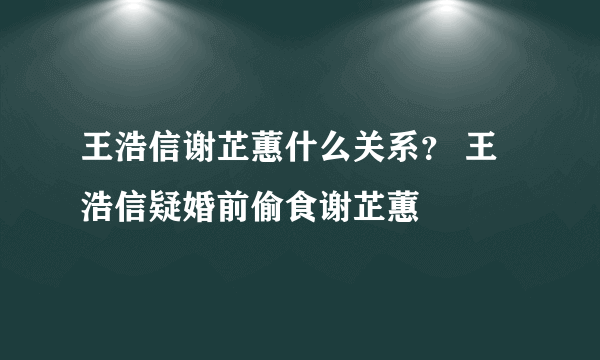 王浩信谢芷蕙什么关系？ 王浩信疑婚前偷食谢芷蕙