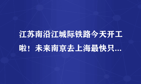 江苏南沿江城际铁路今天开工啦！未来南京去上海最快只要1小时！