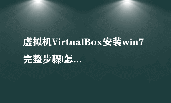 虚拟机VirtualBox安装win7完整步骤|怎么在VirtualBox上装win7系统