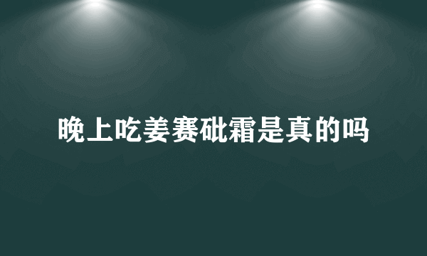 晚上吃姜赛砒霜是真的吗