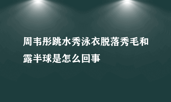 周韦彤跳水秀泳衣脱落秀毛和露半球是怎么回事