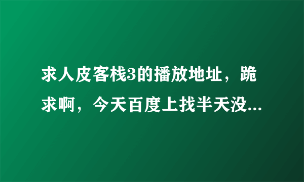 求人皮客栈3的播放地址，跪求啊，今天百度上找半天没找到。。