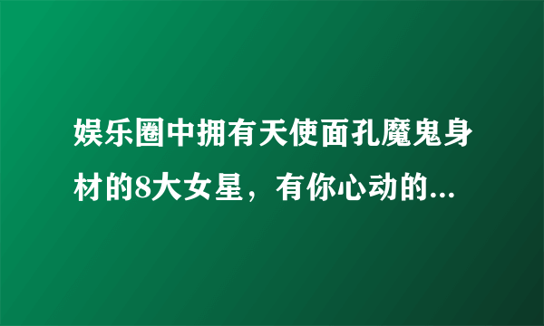 娱乐圈中拥有天使面孔魔鬼身材的8大女星，有你心动的明星吗？