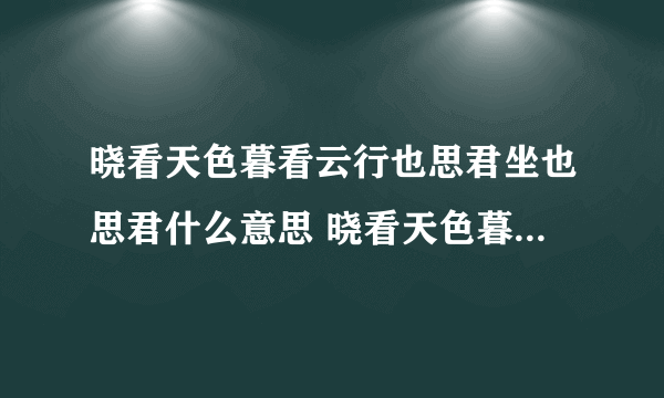 晓看天色暮看云行也思君坐也思君什么意思 晓看天色暮看云行也思君坐也思君翻译