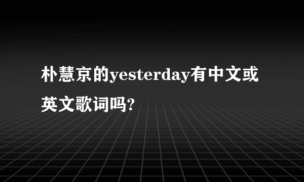 朴慧京的yesterday有中文或英文歌词吗?