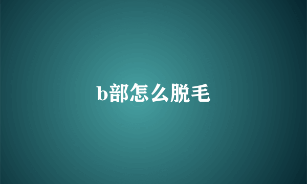 b部怎么脱毛