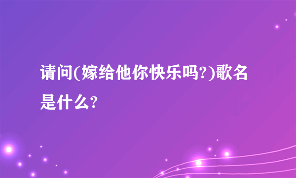 请问(嫁给他你快乐吗?)歌名是什么?