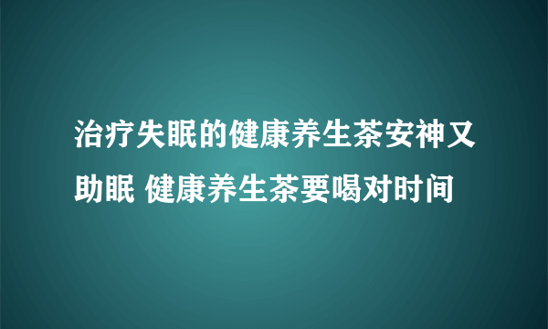 治疗失眠的健康养生茶安神又助眠 健康养生茶要喝对时间