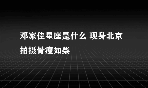 邓家佳星座是什么 现身北京拍摄骨瘦如柴