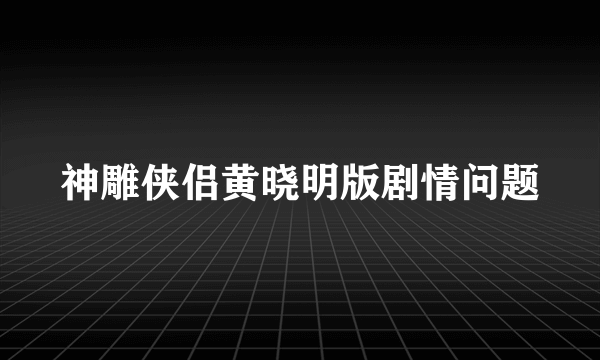 神雕侠侣黄晓明版剧情问题