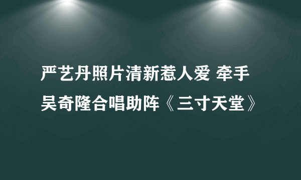 严艺丹照片清新惹人爱 牵手吴奇隆合唱助阵《三寸天堂》