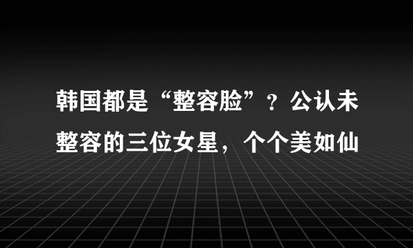 韩国都是“整容脸”？公认未整容的三位女星，个个美如仙