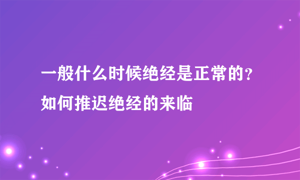 一般什么时候绝经是正常的？如何推迟绝经的来临