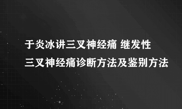 于炎冰讲三叉神经痛 继发性三叉神经痛诊断方法及鉴别方法