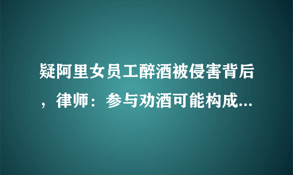 疑阿里女员工醉酒被侵害背后，律师：参与劝酒可能构成共同犯罪