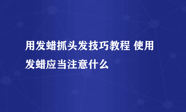 用发蜡抓头发技巧教程 使用发蜡应当注意什么