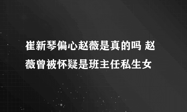 崔新琴偏心赵薇是真的吗 赵薇曾被怀疑是班主任私生女