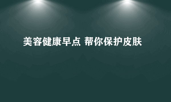 美容健康早点 帮你保护皮肤