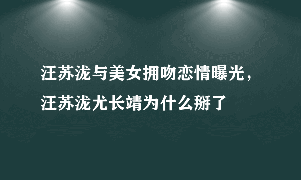 汪苏泷与美女拥吻恋情曝光，汪苏泷尤长靖为什么掰了