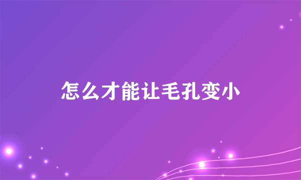 怎么才能让毛孔变小