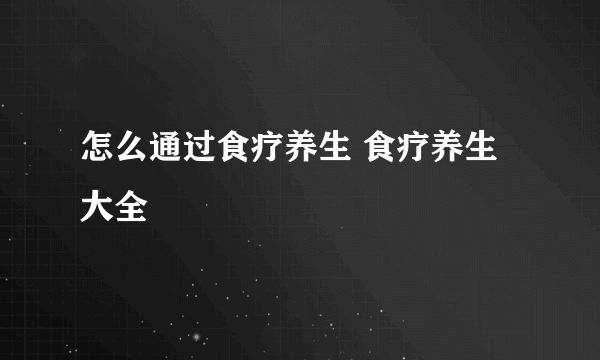 怎么通过食疗养生 食疗养生大全