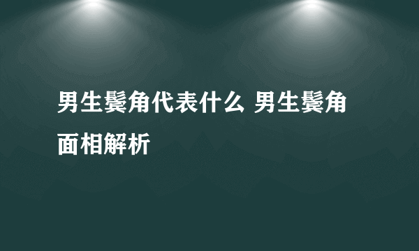 男生鬓角代表什么 男生鬓角面相解析