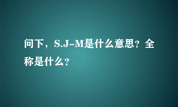 问下，S.J-M是什么意思？全称是什么？