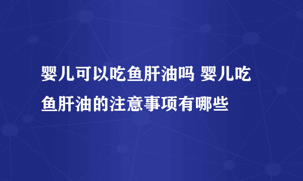 婴儿可以吃鱼肝油吗 婴儿吃鱼肝油的注意事项有哪些