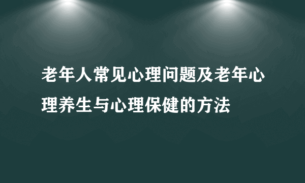 老年人常见心理问题及老年心理养生与心理保健的方法