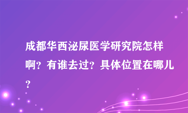 成都华西泌尿医学研究院怎样啊？有谁去过？具体位置在哪儿？