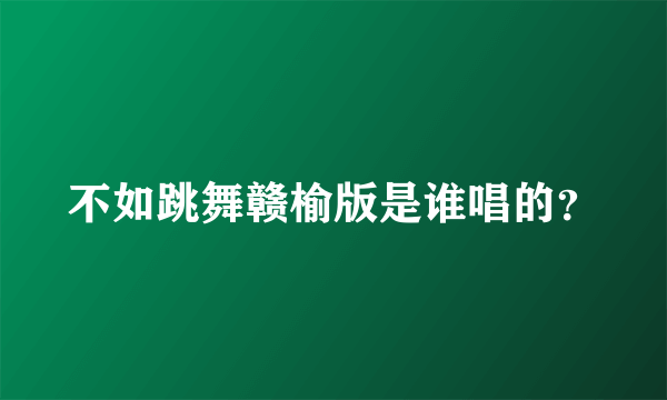 不如跳舞赣榆版是谁唱的？