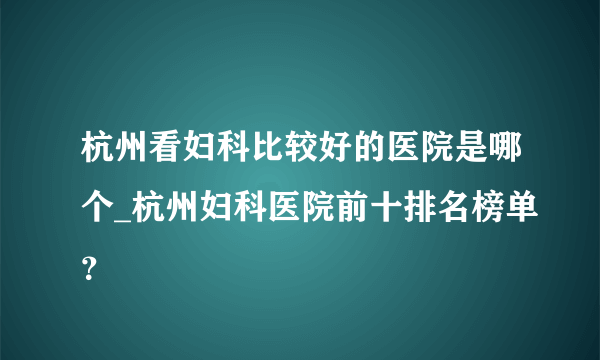 杭州看妇科比较好的医院是哪个_杭州妇科医院前十排名榜单？