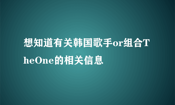 想知道有关韩国歌手or组合TheOne的相关信息