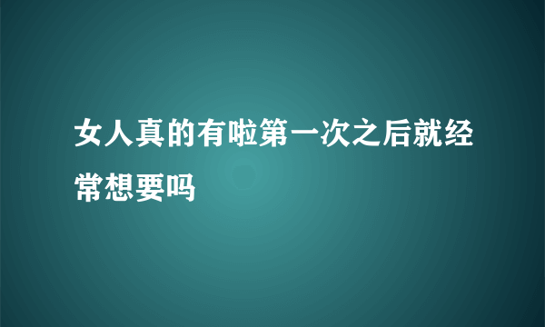 女人真的有啦第一次之后就经常想要吗