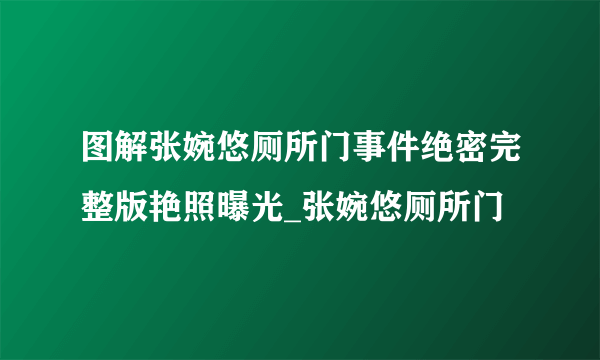 图解张婉悠厕所门事件绝密完整版艳照曝光_张婉悠厕所门