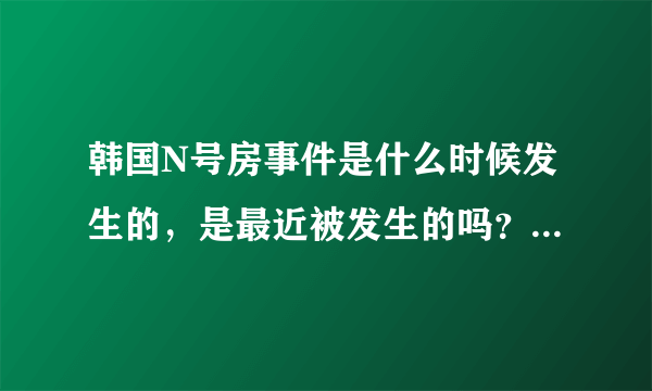 韩国N号房事件是什么时候发生的，是最近被发生的吗？你怎么看？